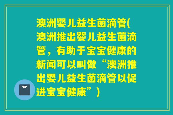 澳洲婴儿益生菌滴管(澳洲推出婴儿益生菌滴管,有助于宝宝健康的新闻可以叫做“澳洲推出婴儿益生菌滴管以促进宝宝健康”) 澳洲婴儿益生菌滴管(澳洲推出婴儿益生菌滴管,有助于宝宝健康的新闻可以叫做“澳洲推出婴儿益生菌滴管以促进宝宝健康”)