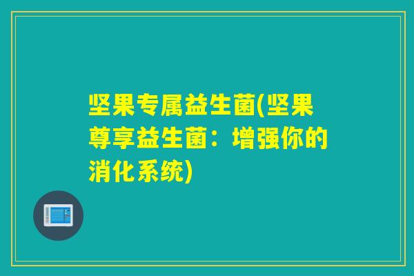 坚果专属益生菌(坚果尊享益生菌:增强你的消化系统) 坚果专属益生菌(坚果尊享益生菌:增强你的消化系统)