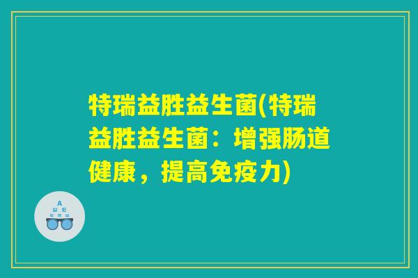 特瑞益胜益生菌(特瑞益胜益生菌：增强肠道健康，提高免疫力)