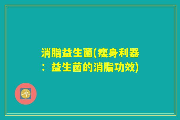 消脂益生菌(瘦身利器:益生菌的消脂功效) 消脂益生菌(瘦身利器:益生菌的消脂功效)