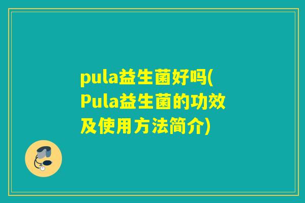 pula益生菌好吗(Pula益生菌的功效及使用方法简介)