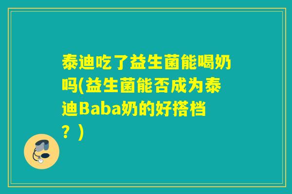 泰迪吃了益生菌能喝奶吗(益生菌能否成为泰迪Baba奶的好搭档？)
