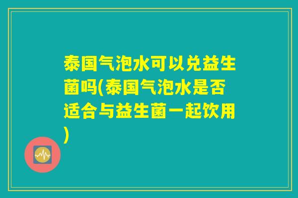泰国气泡水可以兑益生菌吗(泰国气泡水是否适合与益生菌一起饮用)