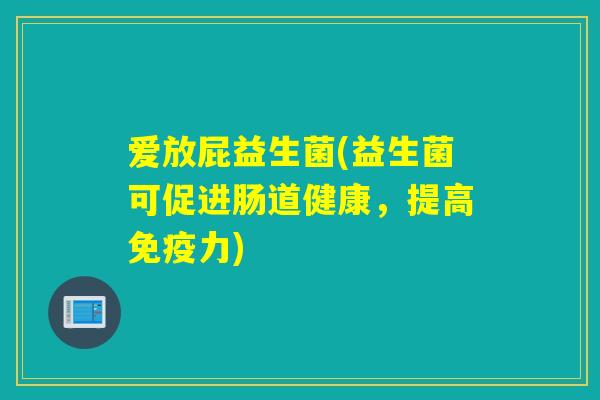 爱放屁益生菌(益生菌可促进肠道健康,提高力) 爱放屁益生菌(益生菌可促进肠道健康,提高力)
