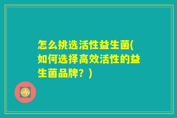 怎么挑选活性益生菌(如何选择高效活性的益生菌品牌？)