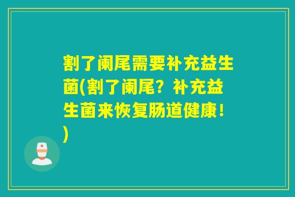 割了阑尾需要补充益生菌(割了阑尾？补充益生菌来恢复肠道健康！)