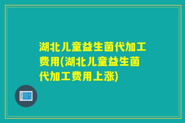 湖北儿童益生菌代加工费用(湖北儿童益生菌代加工费用上涨)