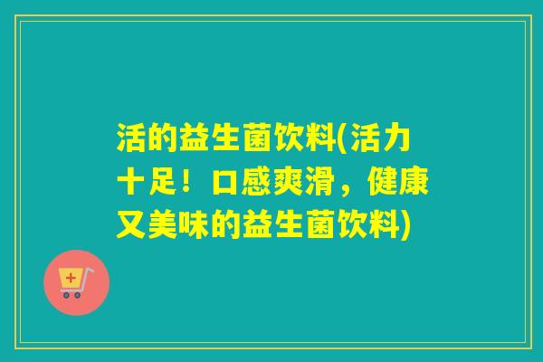 活的益生菌饮料(活力十足！口感爽滑，健康又美味的益生菌饮料)