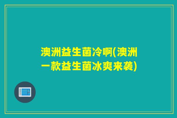 澳洲益生菌冷啊(澳洲一款益生菌冰爽来袭)