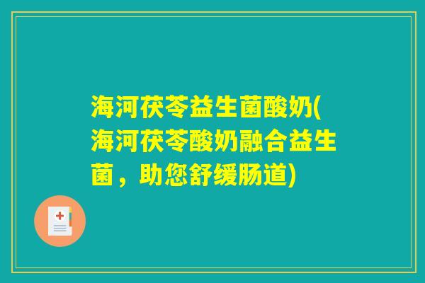 海河茯苓益生菌酸奶(海河茯苓酸奶融合益生菌，助您舒缓肠道)