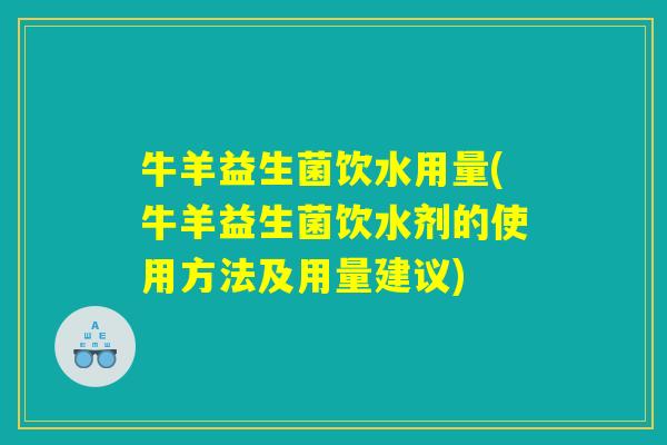 牛羊益生菌饮水用量(牛羊益生菌饮水剂的使用方法及用量建议)