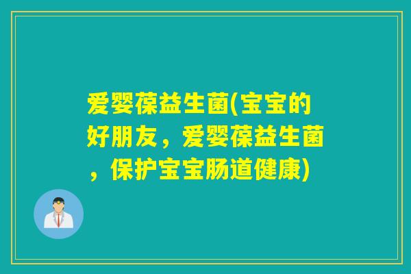 爱婴葆益生菌(宝宝的好朋友,爱婴葆益生菌,保护宝宝肠道健康) 爱婴葆益生菌(宝宝的好朋友,爱婴葆益生菌,保护宝宝肠道健康)