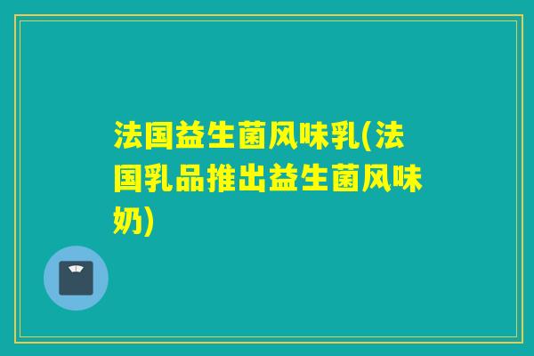 法国益生菌风味乳(法国乳品推出益生菌风味奶)