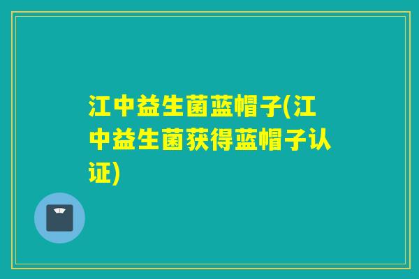江中益生菌蓝帽子(江中益生菌获得蓝帽子认证)