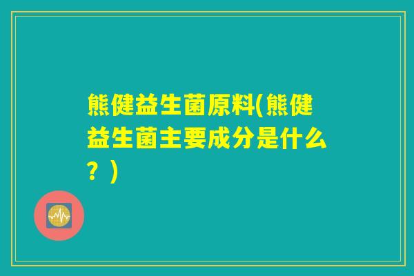 熊健益生菌原料(熊健益生菌主要成分是什么？)