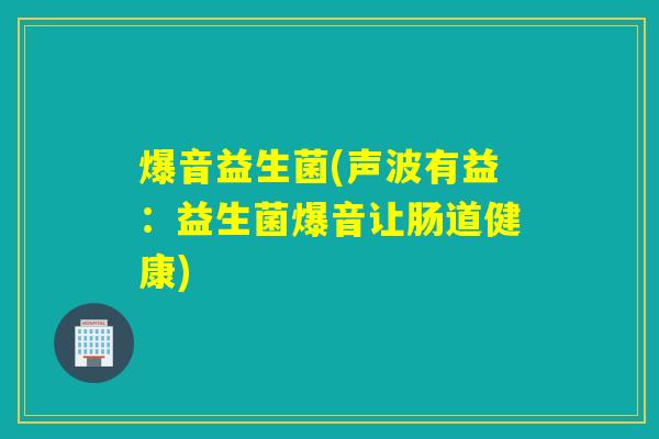 爆音益生菌(声波有益:益生菌爆音让肠道健康) 爆音益生菌(声波有益:益生菌爆音让肠道健康)