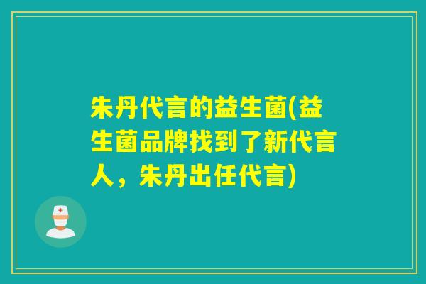 朱丹代言的益生菌(益生菌品牌找到了新代言人，朱丹出任代言)