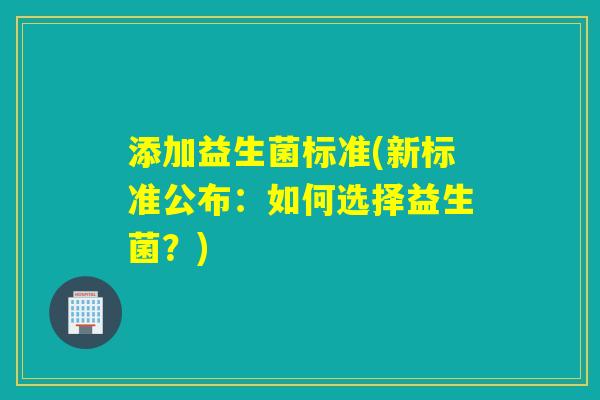 添加益生菌标准(新标准公布：如何选择益生菌？)