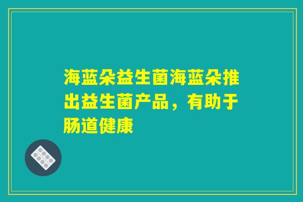 海蓝朵益生菌海蓝朵推出益生菌产品，有助于肠道健康
