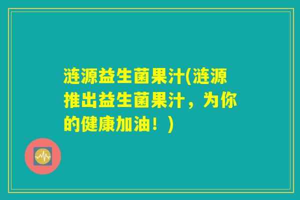 涟源益生菌果汁(涟源推出益生菌果汁,为你的健康加油!) 涟源益生菌果汁(涟源推出益生菌果汁,为你的健康加油!)