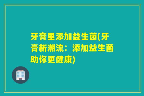 牙膏里添加益生菌(牙膏新潮流：添加益生菌助你更健康)