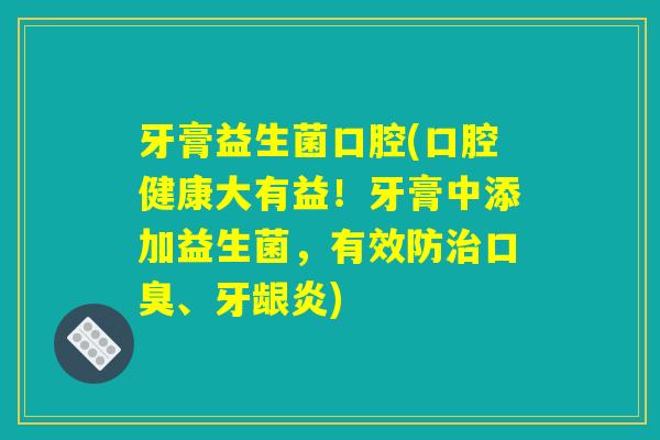 牙膏益生菌口腔(口腔健康大有益！牙膏中添加益生菌，有效防治口臭、牙龈炎)