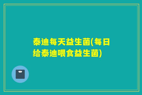 泰迪每天益生菌(每日给泰迪喂食益生菌)