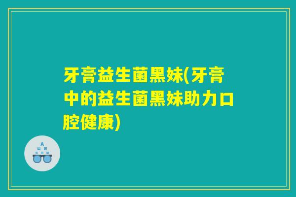牙膏益生菌黑妹(牙膏中的益生菌黑妹助力口腔健康)