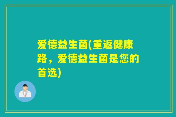 爱德益生菌(重返健康路，爱德益生菌是您的首选)