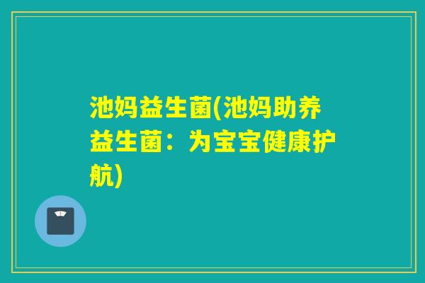 池妈益生菌(池妈助养益生菌：为宝宝健康护航)