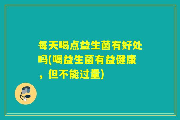 每天喝点益生菌有好处吗(喝益生菌有益健康，但不能过量)