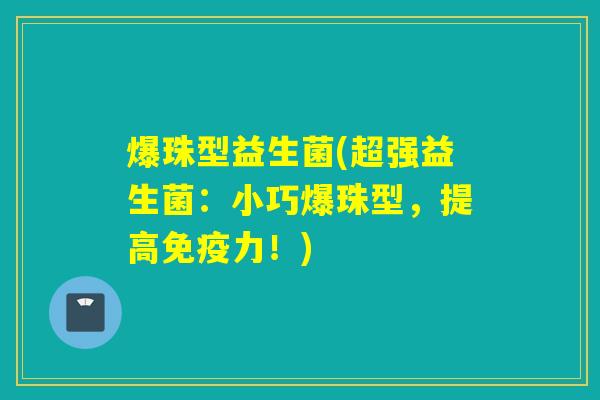 爆珠型益生菌(超强益生菌：小巧爆珠型，提高免疫力！)