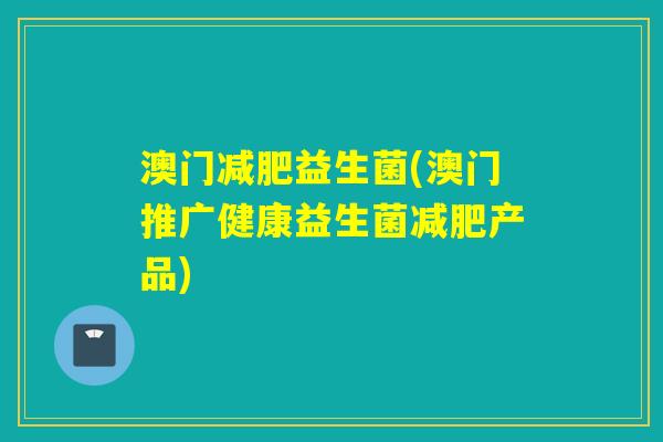 澳门减肥益生菌(澳门推广健康益生菌减肥产品)