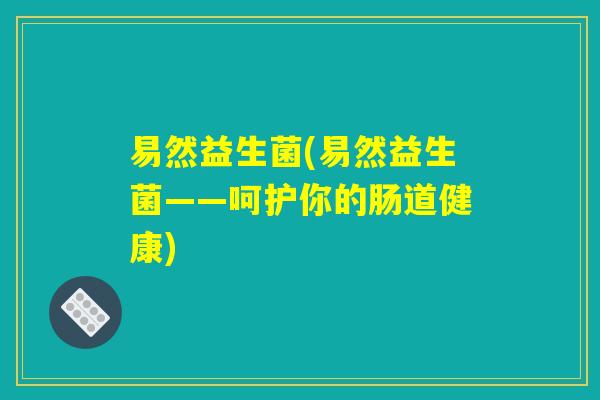 易然益生菌(易然益生菌——呵护你的肠道健康)