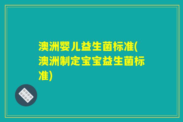 澳洲婴儿益生菌标准(澳洲制定宝宝益生菌标准)