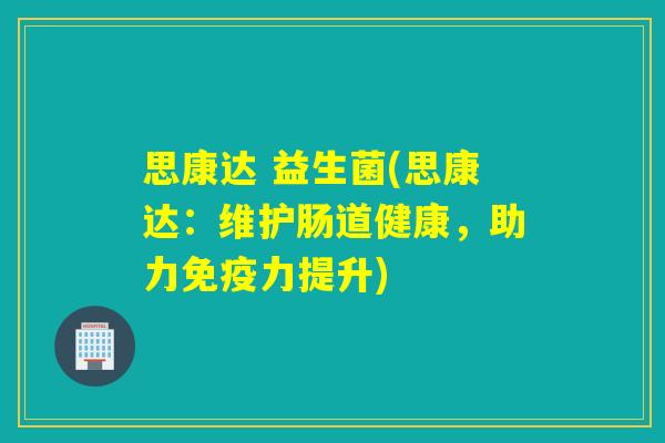思康达 益生菌(思康达：维护肠道健康，助力免疫力提升)