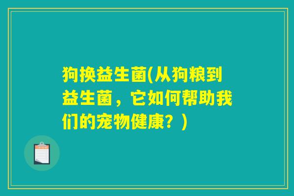 狗换益生菌(从狗粮到益生菌，它如何帮助我们的宠物健康？)