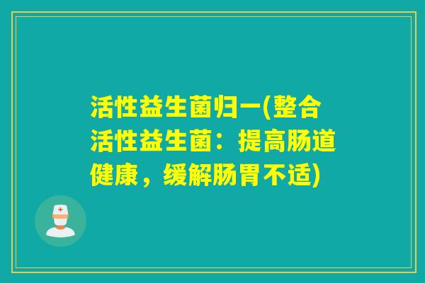活性益生菌归一(整合活性益生菌：提高肠道健康，缓解肠胃不适)