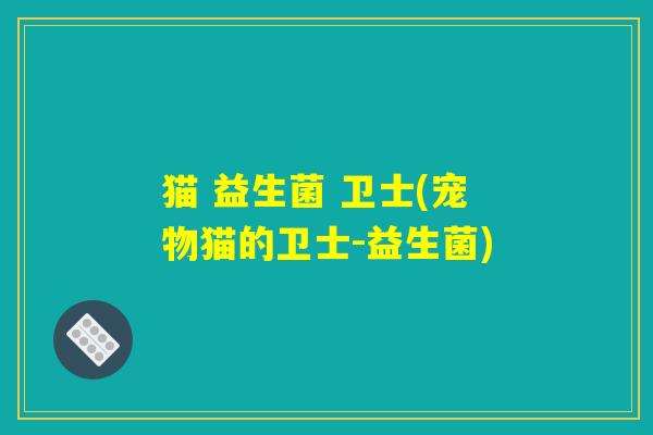 猫 益生菌 卫士(宠物猫的卫士-益生菌)