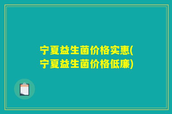 宁夏益生菌价格实惠(宁夏益生菌价格低廉)