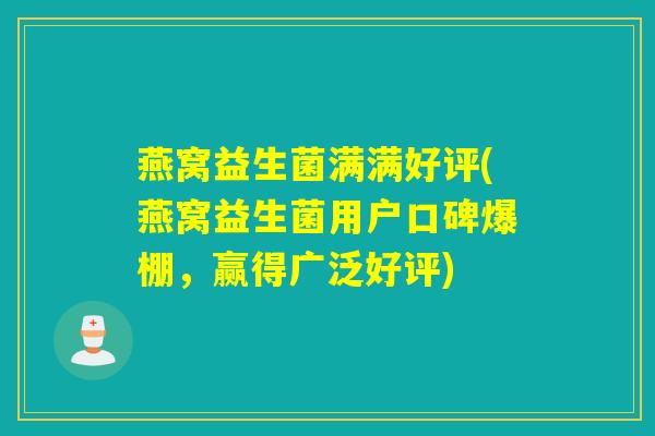 燕窝益生菌满满好评(燕窝益生菌用户口碑爆棚,赢得广泛好评) 燕窝益生菌满满好评(燕窝益生菌用户口碑爆棚,赢得广泛好评)