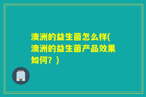 澳洲的益生菌怎么样(澳洲的益生菌产品效果如何？)