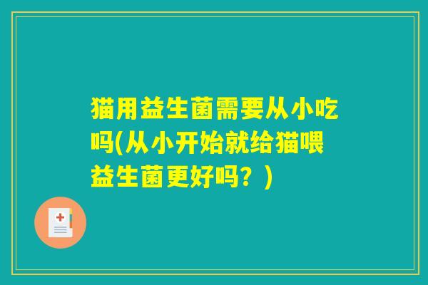 猫用益生菌需要从小吃吗(从小开始就给猫喂益生菌更好吗？)