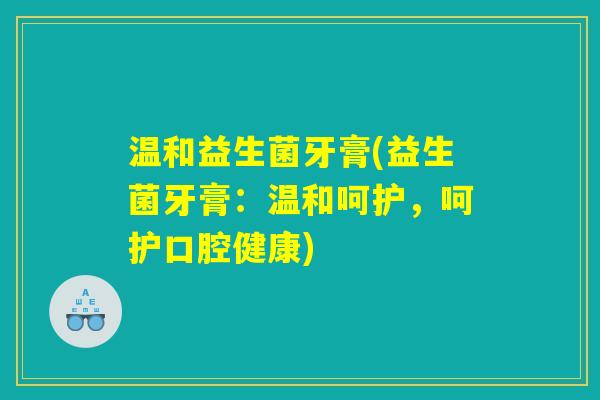 温和益生菌牙膏(益生菌牙膏：温和呵护，呵护口腔健康)