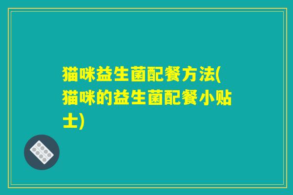 猫咪益生菌配餐方法(猫咪的益生菌配餐小贴士)