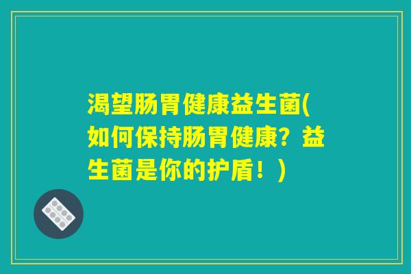 渴望肠胃健康益生菌(如何保持肠胃健康?益生菌是你的护盾!) 渴望肠胃健康益生菌(如何保持肠胃健康?益生菌是你的护盾!)