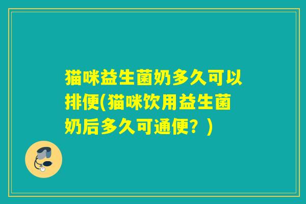 猫咪益生菌奶多久可以排便(猫咪饮用益生菌奶后多久可通便？)