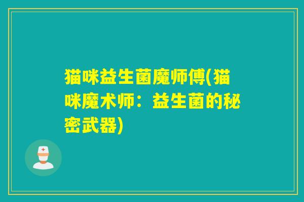 猫咪益生菌魔师傅(猫咪魔术师:益生菌的秘密武器) 猫咪益生菌魔师傅(猫咪魔术师:益生菌的秘密武器)