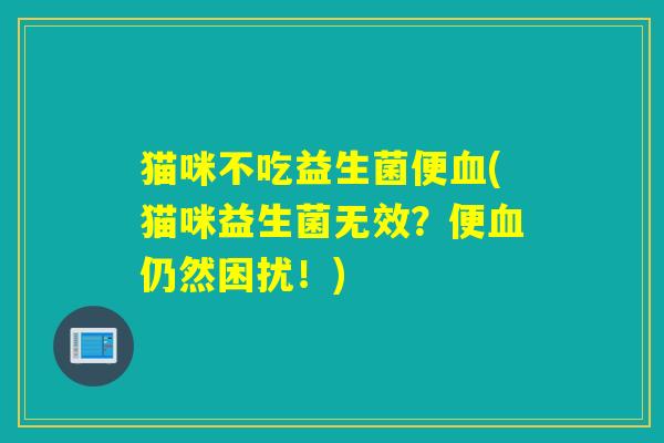 猫咪不吃益生菌便(猫咪益生菌无效?便仍然困扰!) 猫咪不吃益生菌便(猫咪益生菌无效?便仍然困扰!)