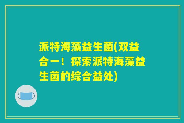 派特海藻益生菌(双益合一！探索派特海藻益生菌的综合益处)